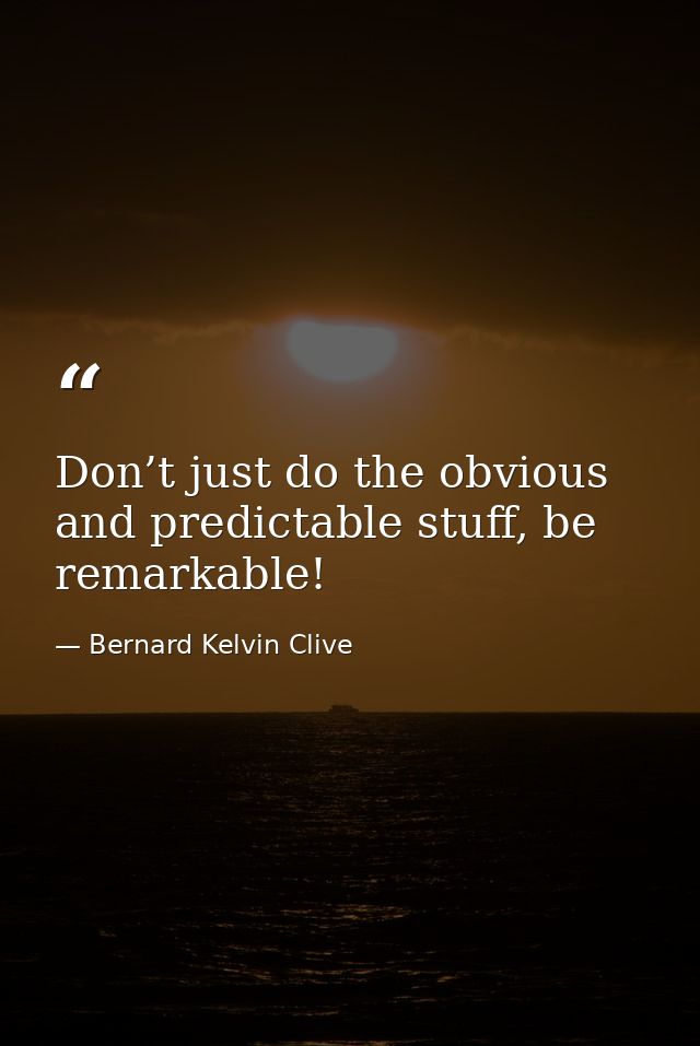 Don’t just do the obvious and predictable stuff, be remarkable! — Bernard Kelvin Clive