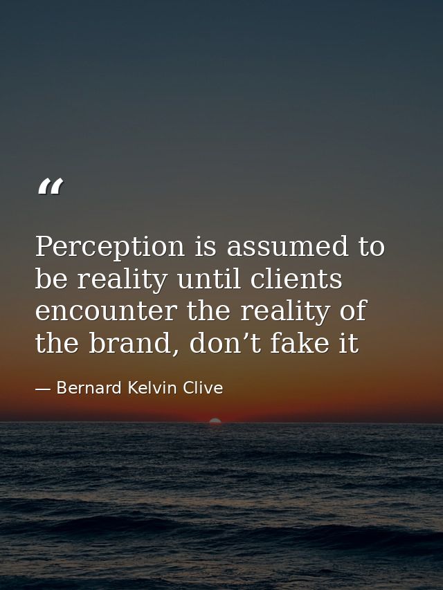 Perception is assumed to be reality until clients encounter the reality of the brand, don’t fake it — Bernard Kelvin Clive