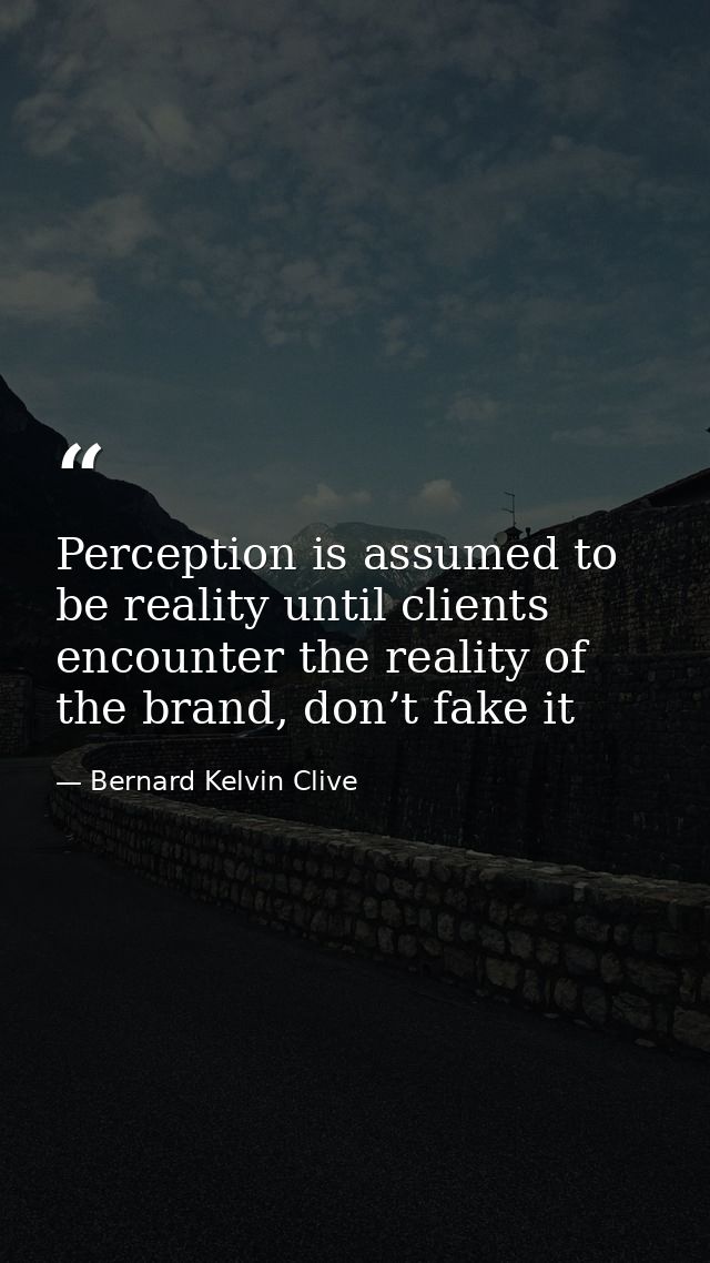 Perception is assumed to be reality until clients encounter the reality of the brand, don’t fake it — Bernard Kelvin Clive