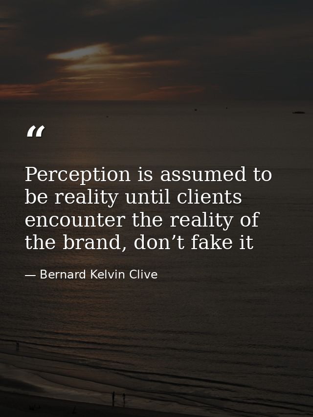 Perception is assumed to be reality until clients encounter the reality of the brand, don’t fake it — Bernard Kelvin Clive
