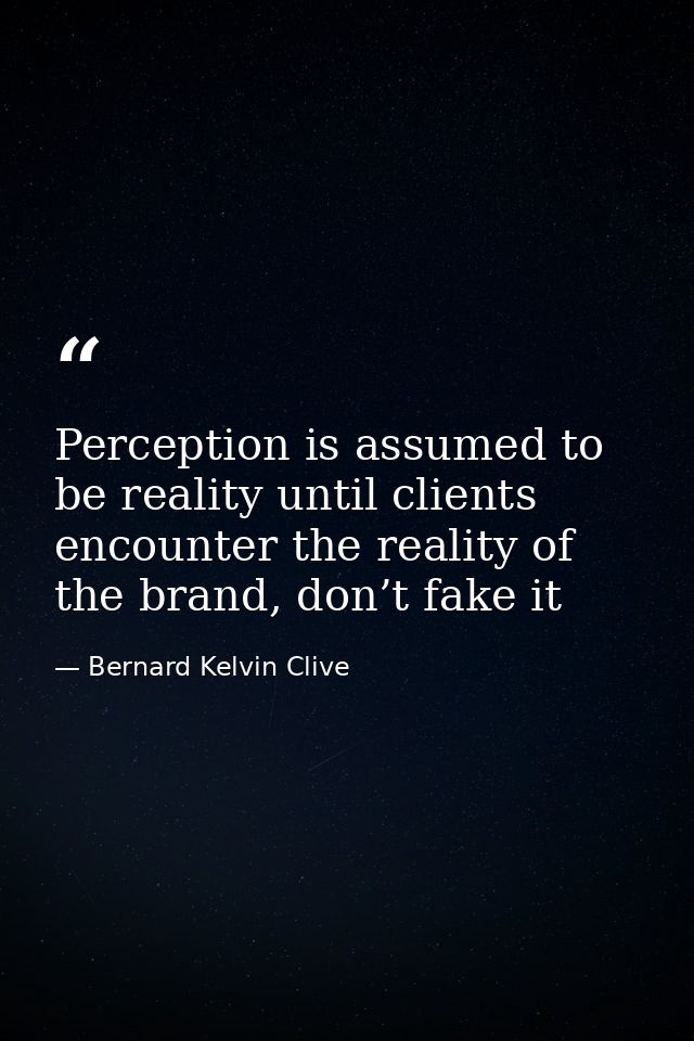 Perception is assumed to be reality until clients encounter the reality of the brand, don’t fake it — Bernard Kelvin Clive