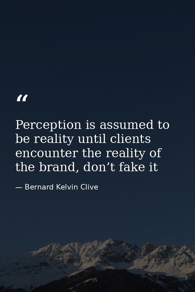 Perception is assumed to be reality until clients encounter the reality of the brand, don’t fake it — Bernard Kelvin Clive