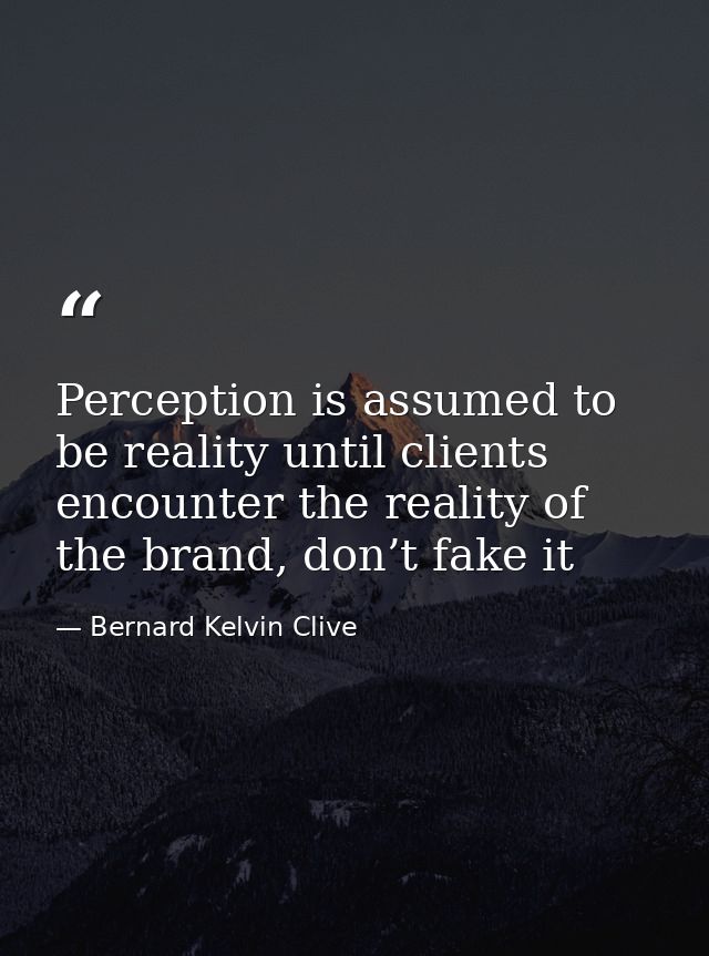 Perception is assumed to be reality until clients encounter the reality of the brand, don’t fake it — Bernard Kelvin Clive
