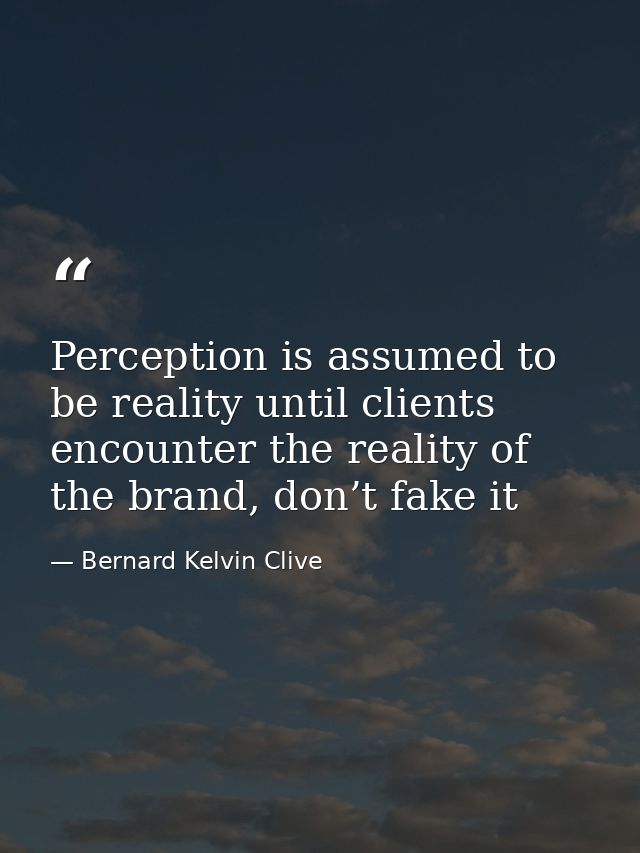 Perception is assumed to be reality until clients encounter the reality of the brand, don’t fake it — Bernard Kelvin Clive