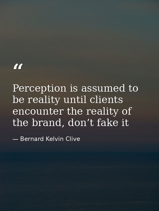 Perception is assumed to be reality until clients encounter the reality of the brand, don’t fake it — Bernard Kelvin Clive
