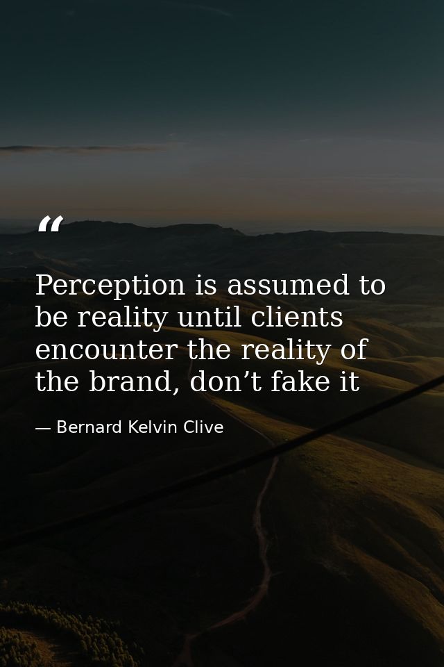 Perception is assumed to be reality until clients encounter the reality of the brand, don’t fake it — Bernard Kelvin Clive