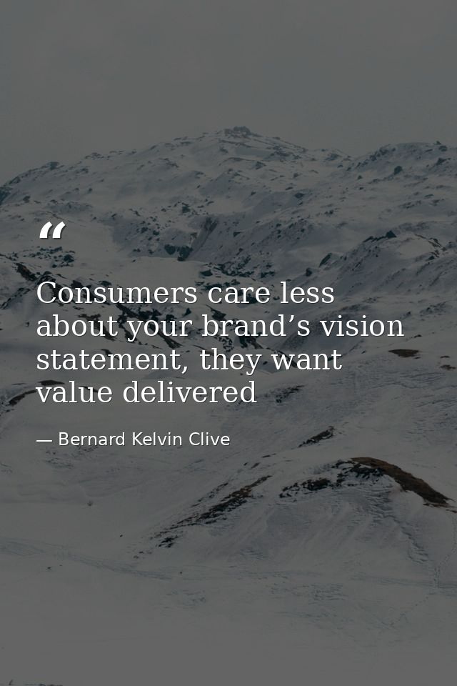 Consumers care less about your brand’s vision statement, they want value delivered — Bernard Kelvin Clive