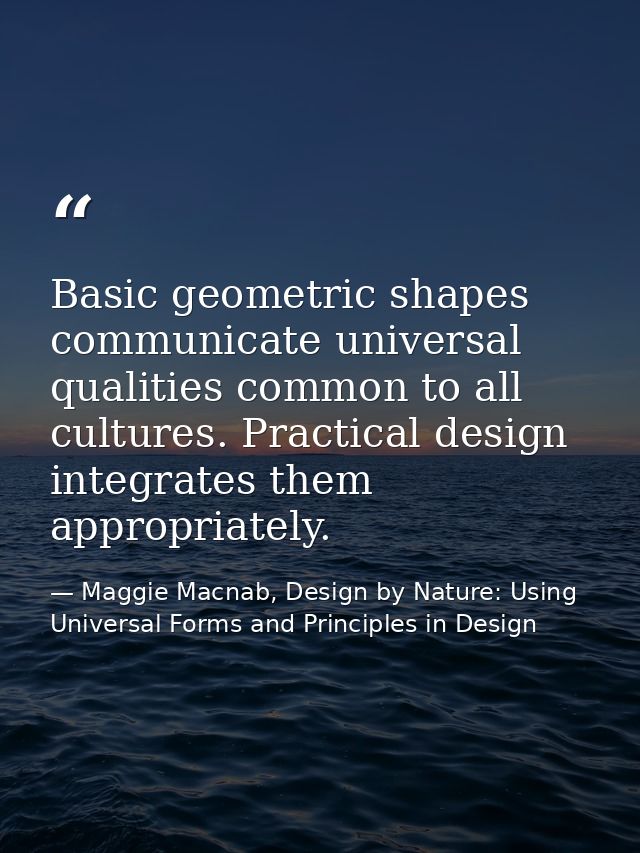 Basic geometric shapes communicate universal qualities common to all cultures. Practical design integrates them appropri — Maggie Macnab, Design by Nature: Using Universal Forms and Principles in Design