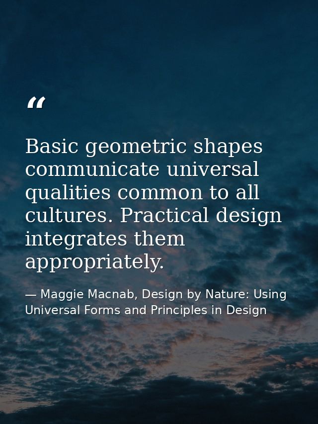Basic geometric shapes communicate universal qualities common to all cultures. Practical design integrates them appropri — Maggie Macnab, Design by Nature: Using Universal Forms and Principles in Design