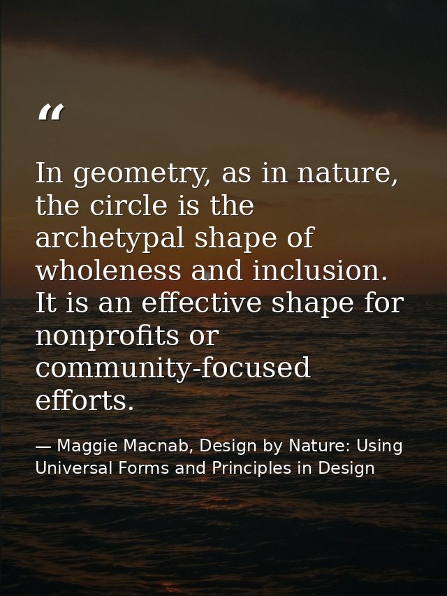 In geometry, as in nature, the circle is the archetypal shape of wholeness and inclusion. It is an effective shape for n — Maggie Macnab, Design by Nature: Using Universal Forms and Principles in Design