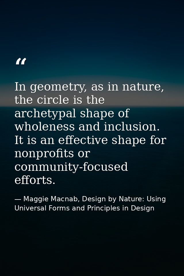 In geometry, as in nature, the circle is the archetypal shape of wholeness and inclusion. It is an effective shape for n — Maggie Macnab, Design by Nature: Using Universal Forms and Principles in Design