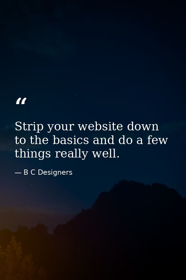 Strip your website down to the basics and do a few things really well. — B C Designers