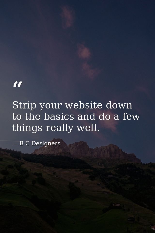 Strip your website down to the basics and do a few things really well. — B C Designers