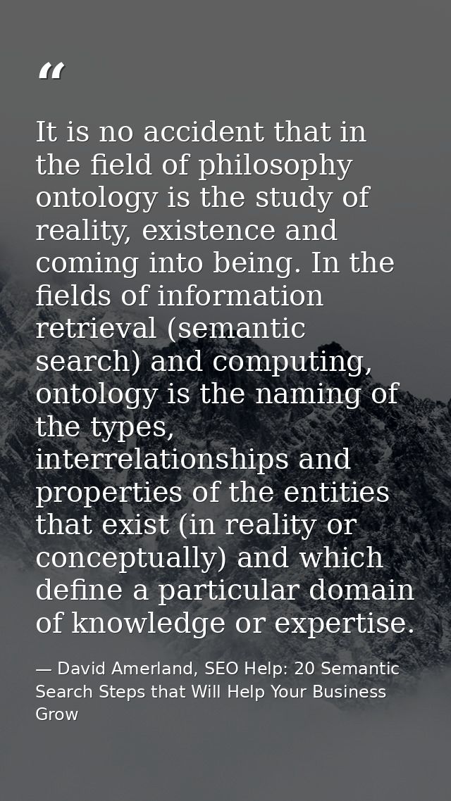 It is no accident that in the field of philosophy ontology is the study of reality, existence and coming into being. In  — David Amerland, SEO Help: 20 Semantic Search Steps that Will Help Your Business Grow