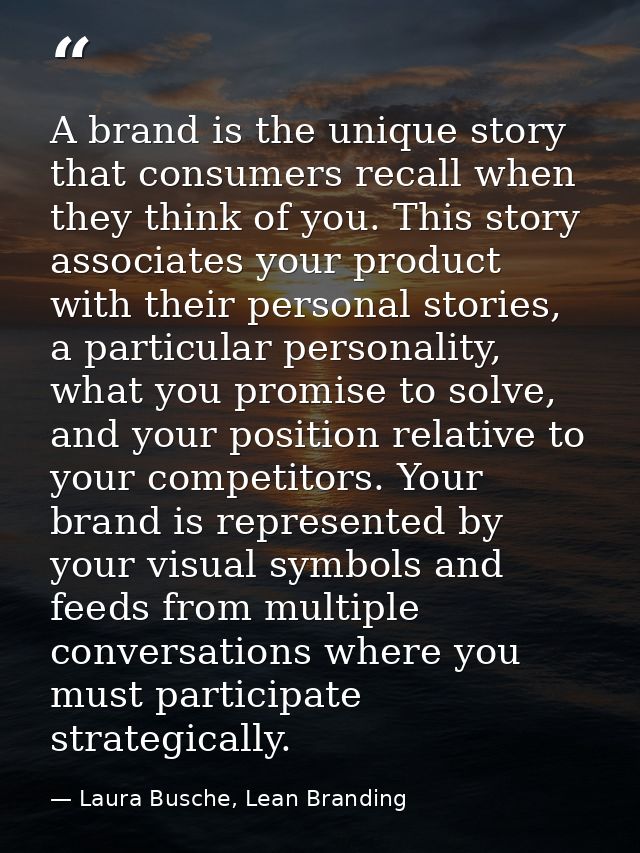 A brand is the unique story that consumers recall when they think of you. This story associates your product with their  — Laura Busche, Lean Branding