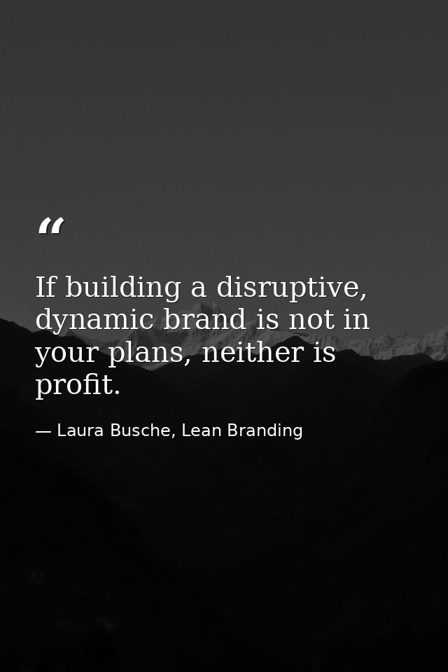 If building a disruptive, dynamic brand is not in your plans, neither is profit. — Laura Busche, Lean Branding