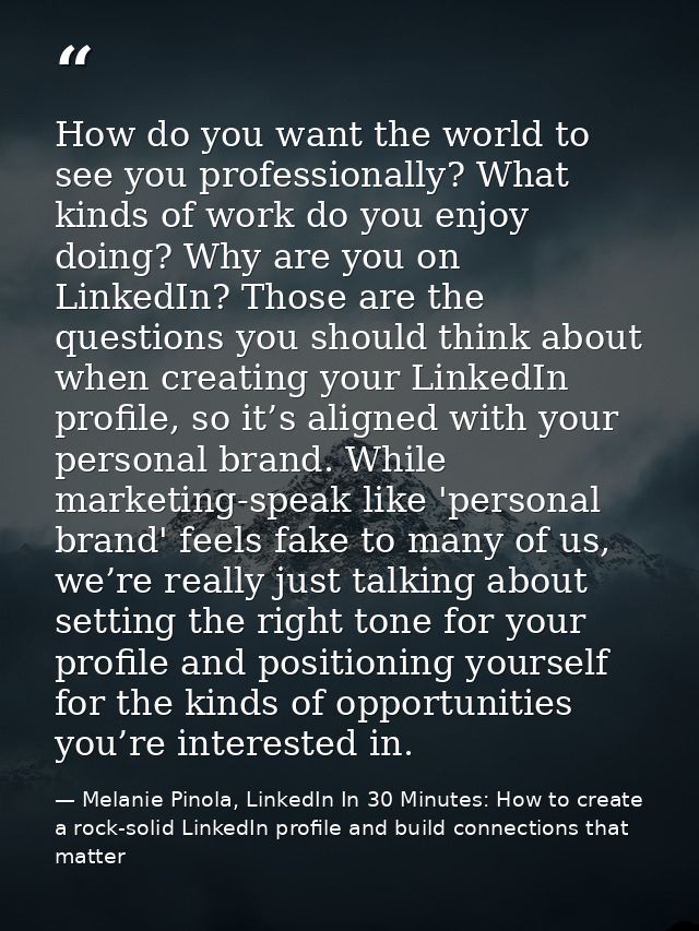 How do you want the world to see you professionally? What kinds of work do you enjoy doing? Why are you on LinkedIn? Tho — Melanie Pinola, LinkedIn In 30 Minutes: How to create a rock-solid LinkedIn profile and build connections that matter