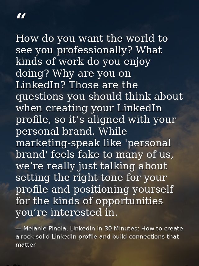 How do you want the world to see you professionally? What kinds of work do you enjoy doing? Why are you on LinkedIn? Tho — Melanie Pinola, LinkedIn In 30 Minutes: How to create a rock-solid LinkedIn profile and build connections that matter