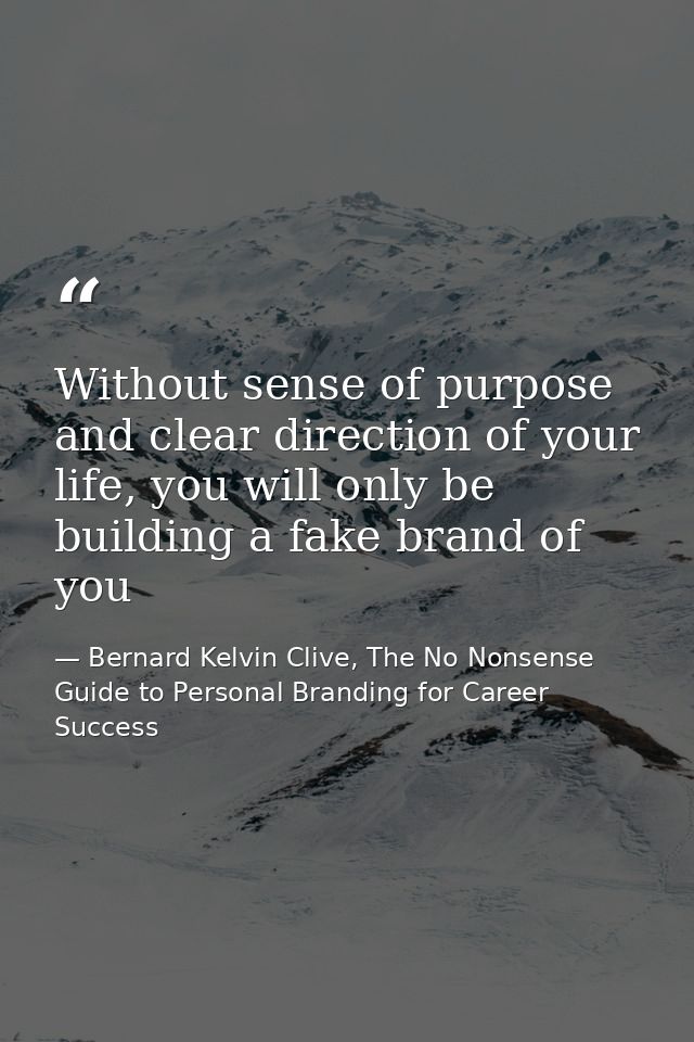 Without sense of purpose and clear direction of your life, you will only be building a fake brand of you — Bernard Kelvin Clive, The No Nonsense Guide to Personal Branding for Career Success