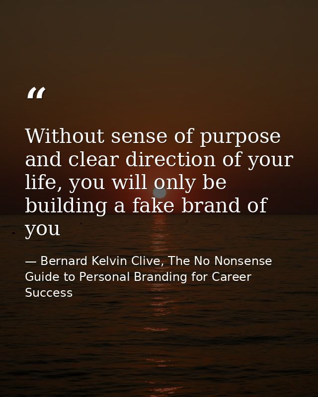 Without sense of purpose and clear direction of your life, you will only be building a fake brand of you — Bernard Kelvin Clive, The No Nonsense Guide to Personal Branding for Career Success