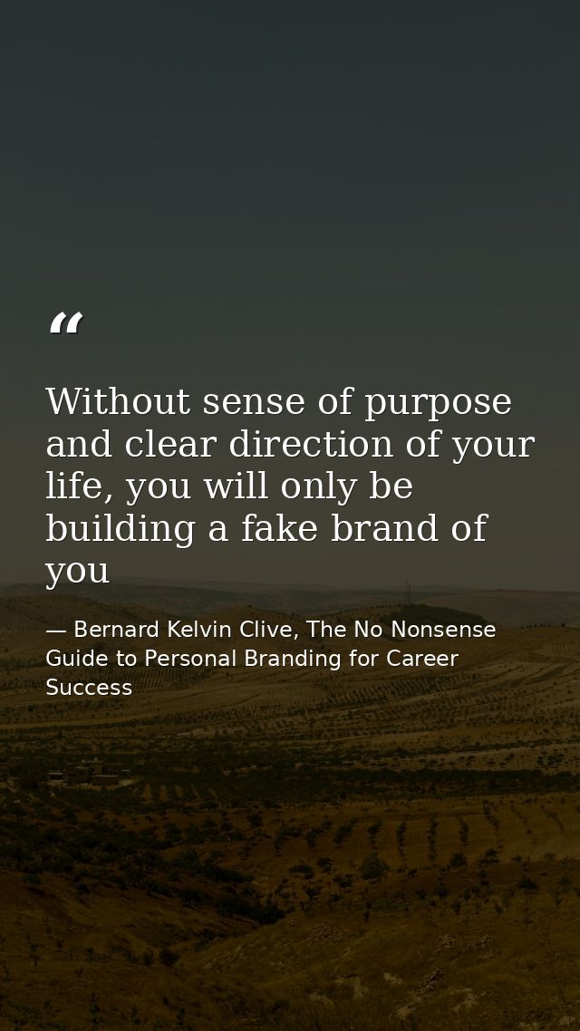 Without sense of purpose and clear direction of your life, you will only be building a fake brand of you — Bernard Kelvin Clive, The No Nonsense Guide to Personal Branding for Career Success