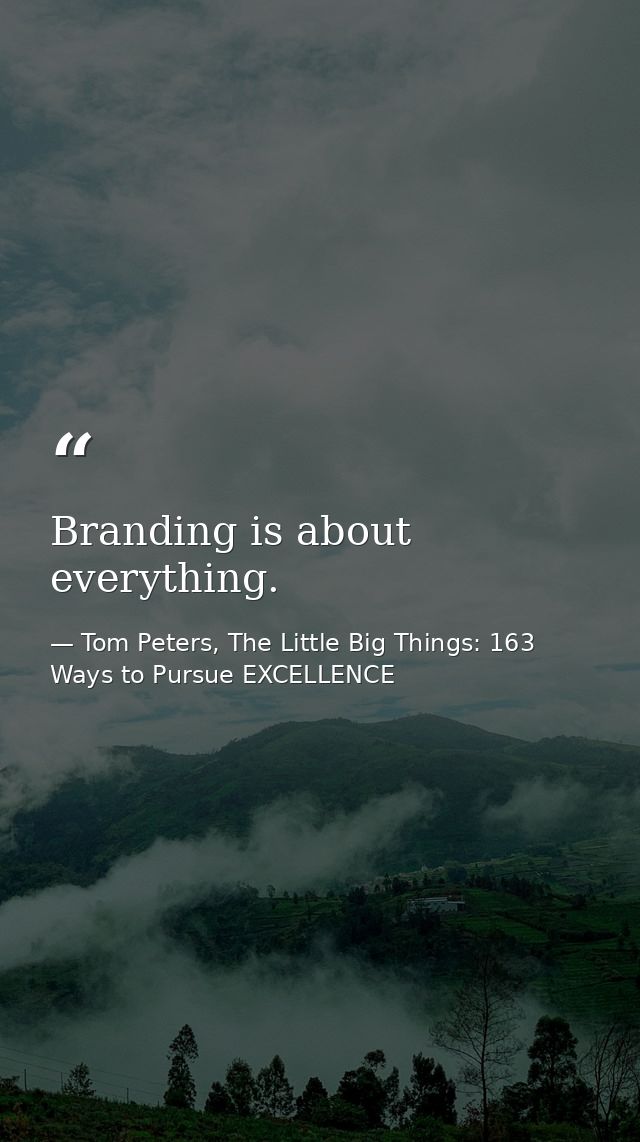 Branding is about everything. — Tom Peters, The Little Big Things: 163 Ways to Pursue EXCELLENCE
