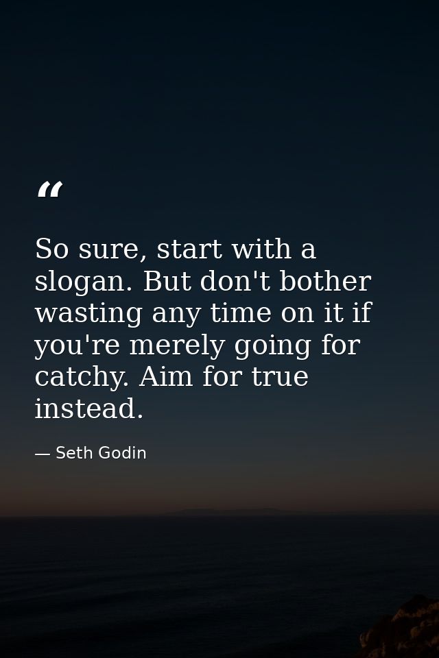 So sure, start with a slogan. But don't bother wasting any time on it if you're merely going for catchy. Aim for true in — Seth Godin