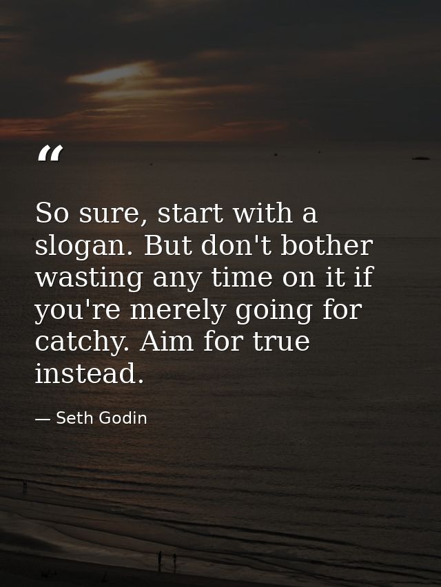 So sure, start with a slogan. But don't bother wasting any time on it if you're merely going for catchy. Aim for true in — Seth Godin