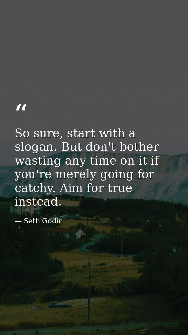 So sure, start with a slogan. But don't bother wasting any time on it if you're merely going for catchy. Aim for true in — Seth Godin