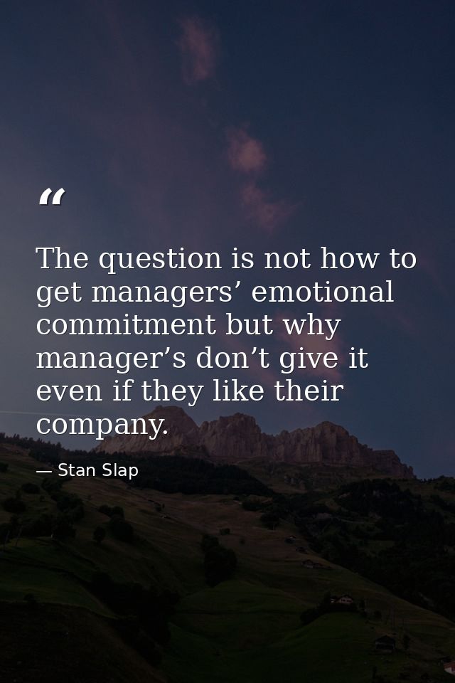 The question is not how to get managers’ emotional commitment but why manager’s don’t give it even if they like their co — Stan Slap
