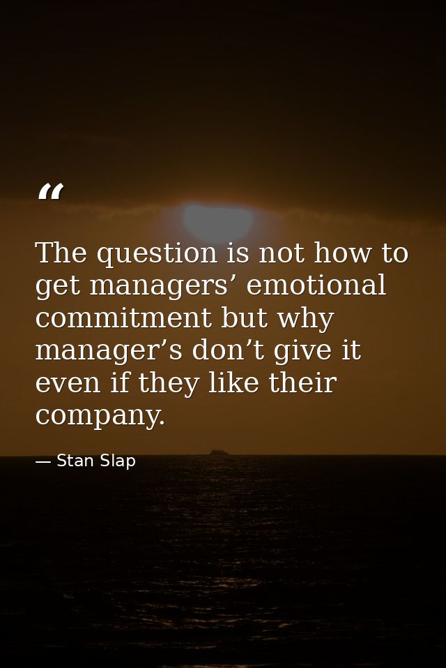 The question is not how to get managers’ emotional commitment but why manager’s don’t give it even if they like their co — Stan Slap