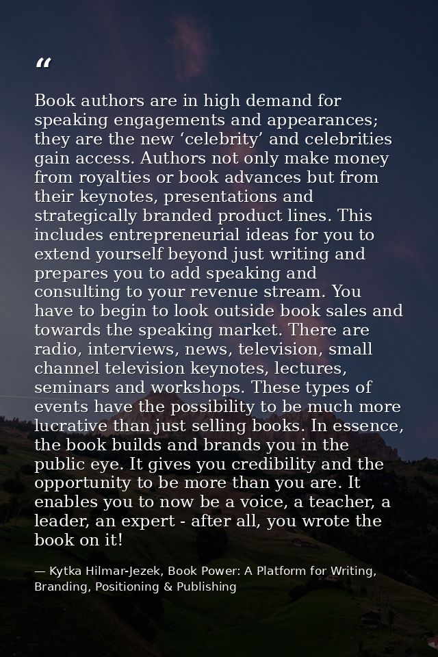 Book authors are in high demand for speaking engagements and appearances; they are the new ‘celebrity’ and celebrities g — Kytka Hilmar-Jezek, Book Power: A Platform for Writing, Branding, Positioning & Publishing