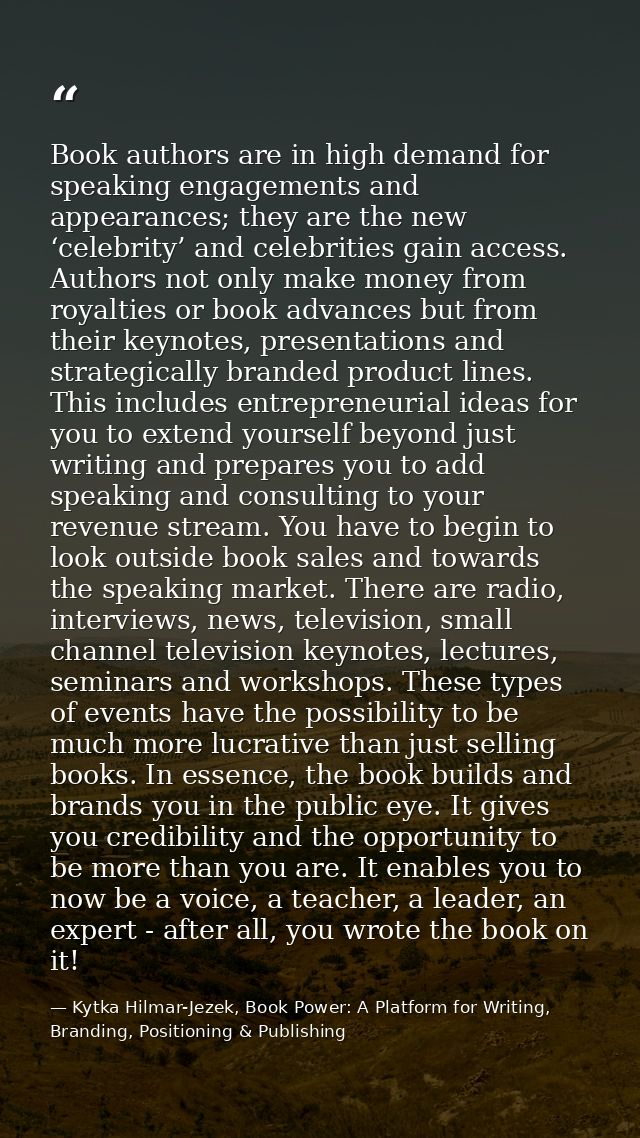 Book authors are in high demand for speaking engagements and appearances; they are the new ‘celebrity’ and celebrities g — Kytka Hilmar-Jezek, Book Power: A Platform for Writing, Branding, Positioning & Publishing