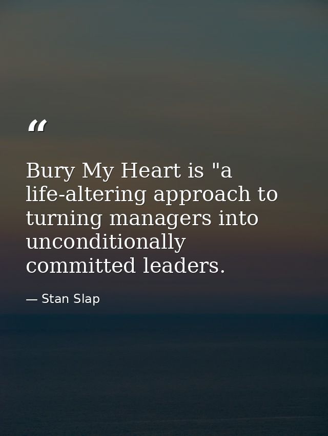 Bury My Heart is "a life-altering approach to turning managers into unconditionally committed leaders. — Stan Slap