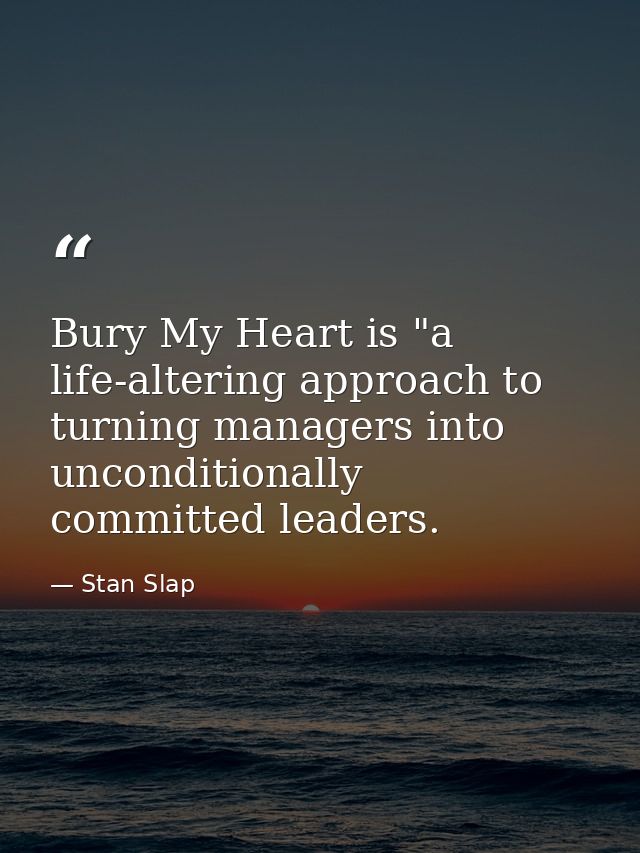 Bury My Heart is "a life-altering approach to turning managers into unconditionally committed leaders. — Stan Slap