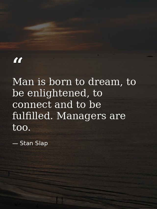 Man is born to dream, to be enlightened, to connect and to be fulfilled. Managers are too. — Stan Slap