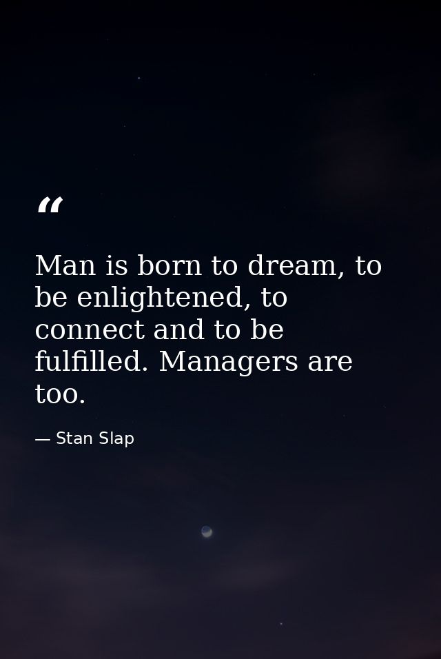 Man is born to dream, to be enlightened, to connect and to be fulfilled. Managers are too. — Stan Slap