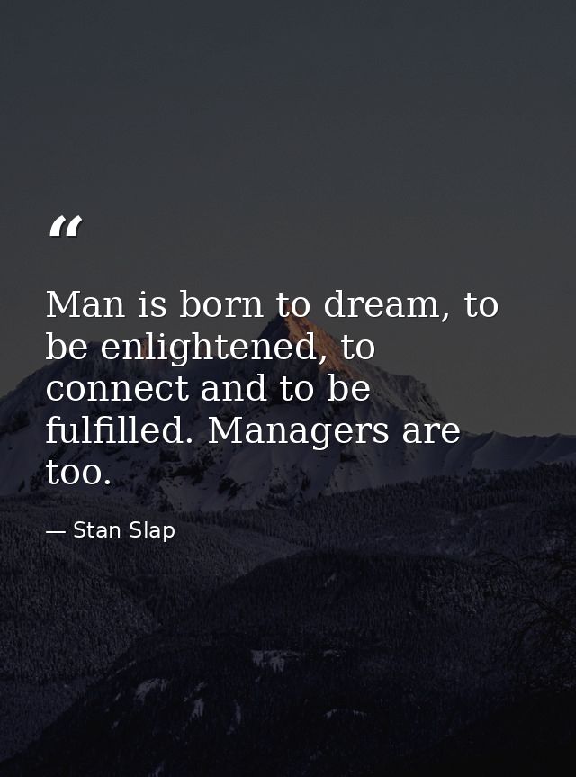 Man is born to dream, to be enlightened, to connect and to be fulfilled. Managers are too. — Stan Slap