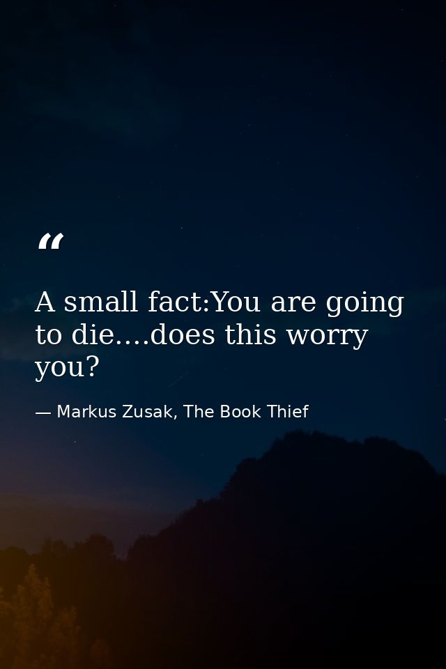 A small fact:You are going to die....does this worry you? — Markus Zusak, The Book Thief