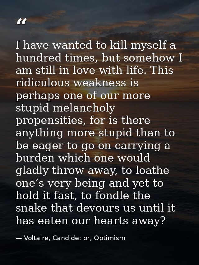 I have wanted to kill myself a hundred times, but somehow I am still in love with life. This ridiculous weakness is perh — Voltaire, Candide: or, Optimism