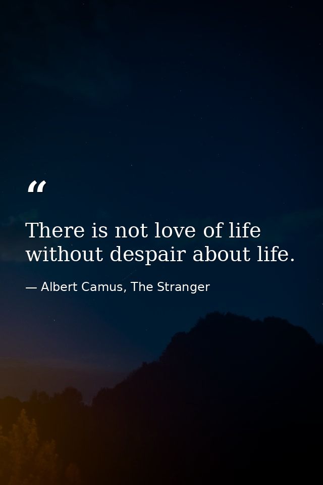 There is not love of life without despair about life. — Albert Camus, The Stranger