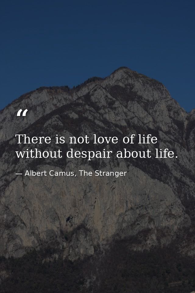 There is not love of life without despair about life. — Albert Camus, The Stranger