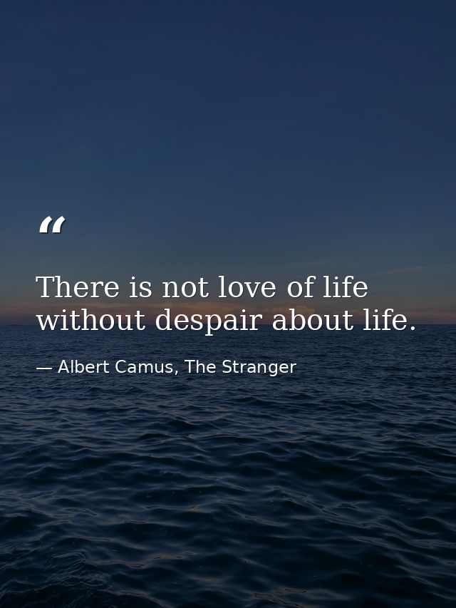 There is not love of life without despair about life. — Albert Camus, The Stranger
