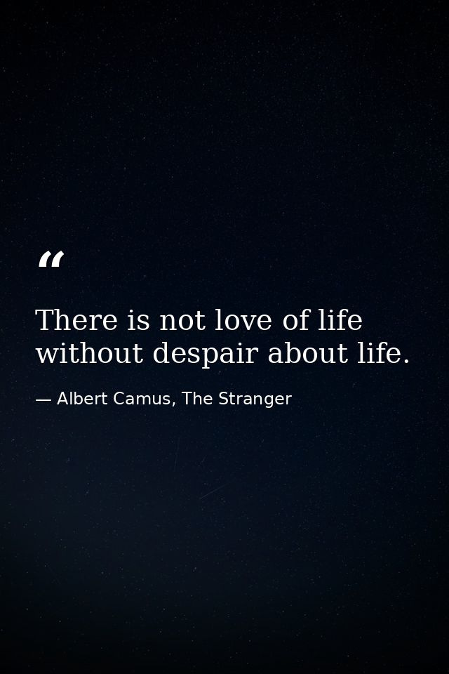 There is not love of life without despair about life. — Albert Camus, The Stranger
