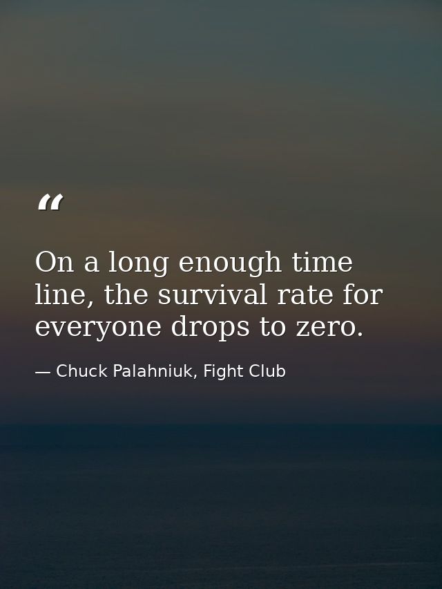 On a long enough time line, the survival rate for everyone drops to zero. — Chuck Palahniuk, Fight Club