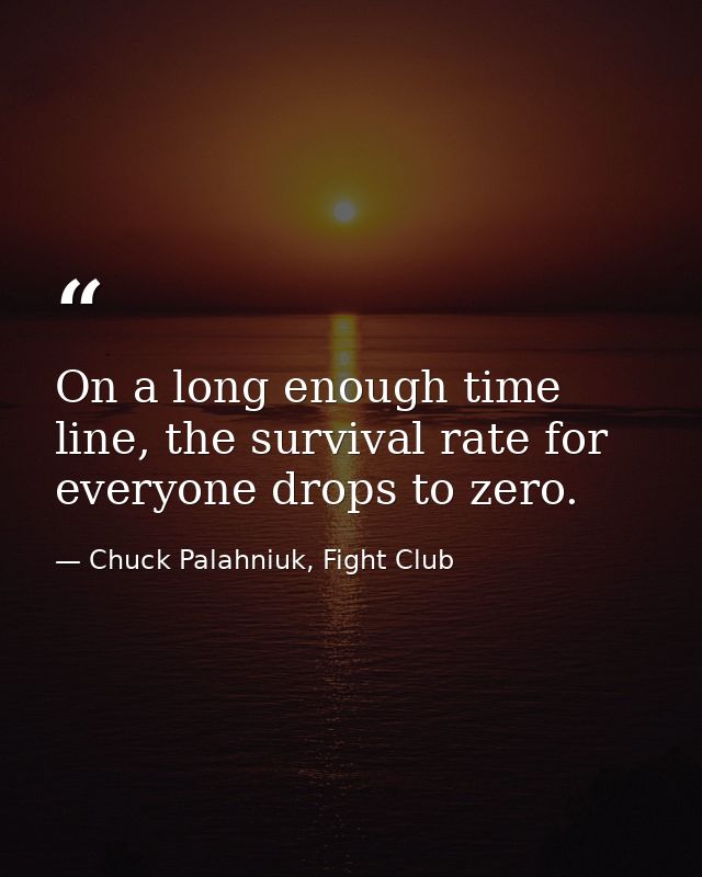 On a long enough time line, the survival rate for everyone drops to zero. — Chuck Palahniuk, Fight Club