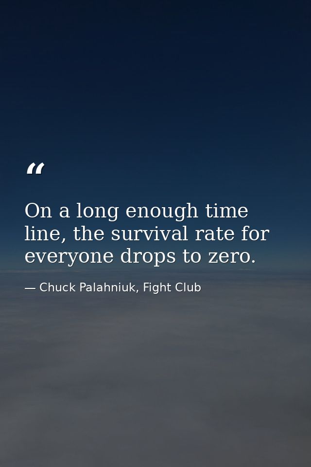 On a long enough time line, the survival rate for everyone drops to zero. — Chuck Palahniuk, Fight Club