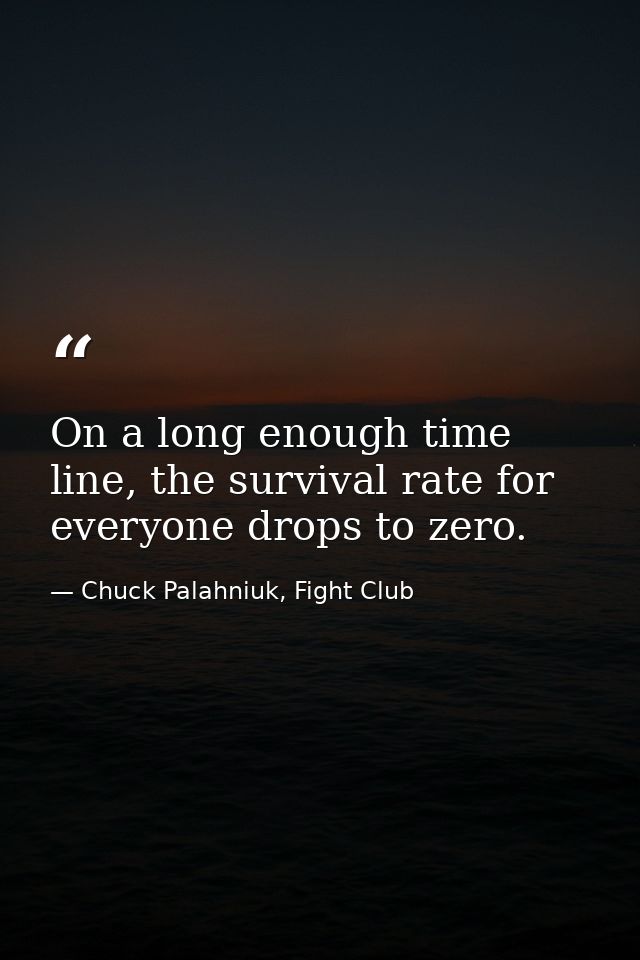 On a long enough time line, the survival rate for everyone drops to zero. — Chuck Palahniuk, Fight Club