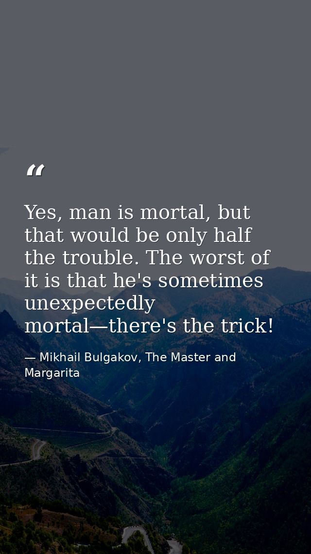 Yes, man is mortal, but that would be only half the trouble. The worst of it is that he's sometimes unexpectedly mortal— — Mikhail Bulgakov, The Master and Margarita