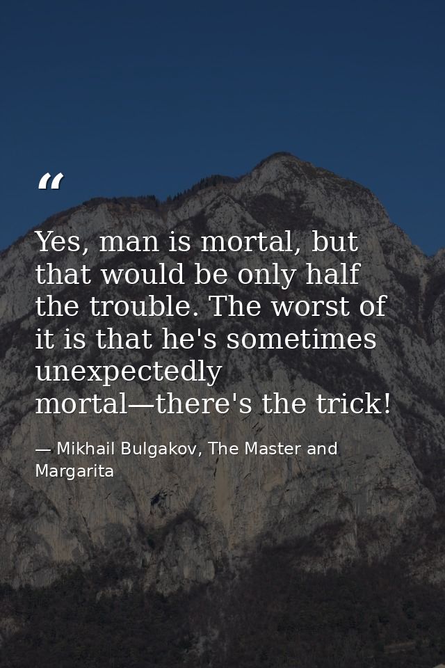 Yes, man is mortal, but that would be only half the trouble. The worst of it is that he's sometimes unexpectedly mortal— — Mikhail Bulgakov, The Master and Margarita